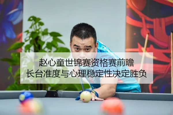 赵心童世锦赛资格赛前瞻 长台准度与心理稳定性决定胜负